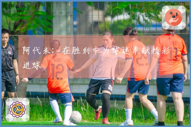 阿代米：在胜利中为球迷奉献精彩进球