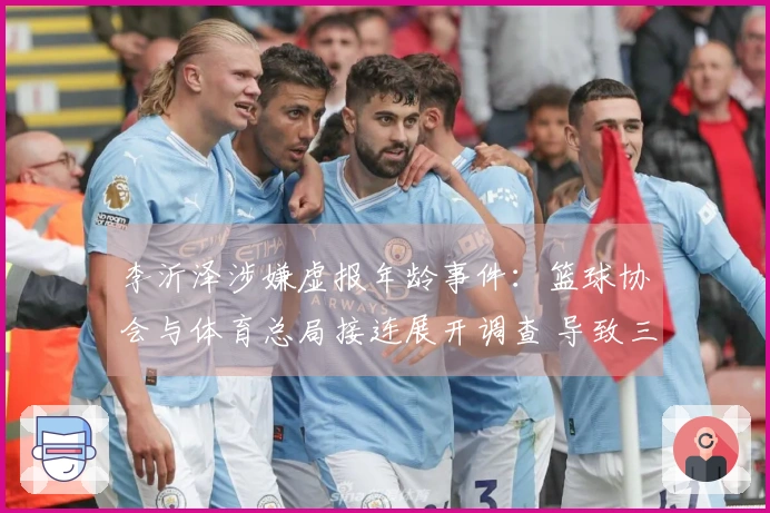 李沂泽涉嫌虚报年龄事件：篮球协会与体育总局接连展开调查 导致三大连锁反应