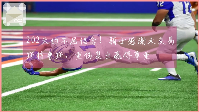 202天的不屈信念！骑士感谢未交易斯特鲁斯，重伤复出赢得尊重