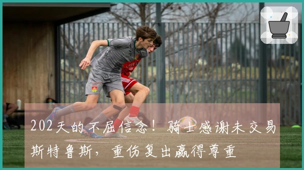 202天的不屈信念！骑士感谢未交易斯特鲁斯，重伤复出赢得尊重