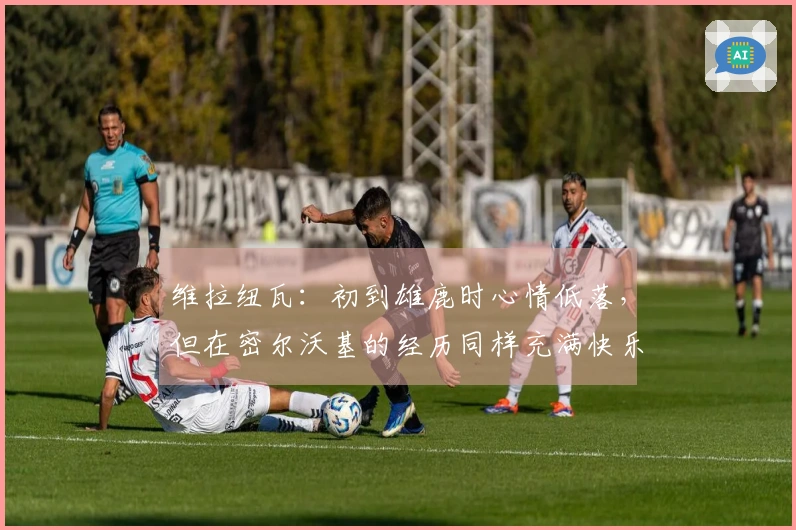 维拉纽瓦：初到雄鹿时心情低落，但在密尔沃基的经历同样充满快乐